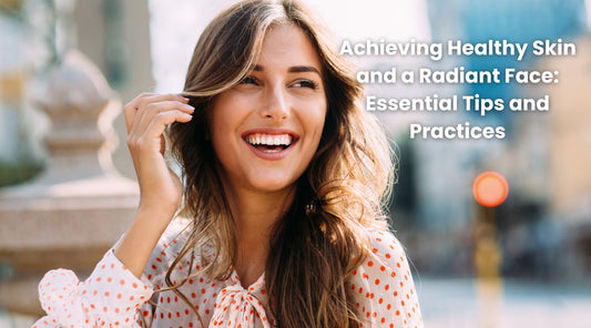 Achieving Healthy Skin and a Radiant Face: Essential Tips and Practices