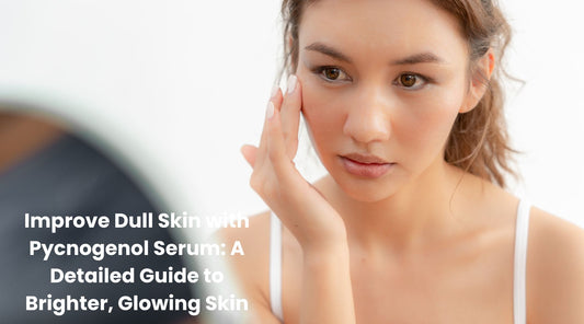 Improve Dull Skin with Pycnogenol Serum: A Detailed Guide to Brighter, Glowing Skin