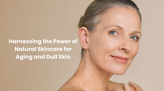 Harnessing the Power of Natural Skincare for Aging and Dull Skin